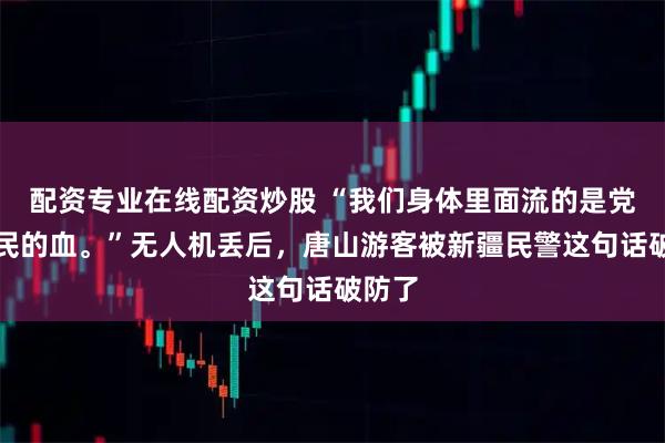 配资专业在线配资炒股 “我们身体里面流的是党和人民的血。”无人机丢后，唐山游客被新疆民警这句话破防了