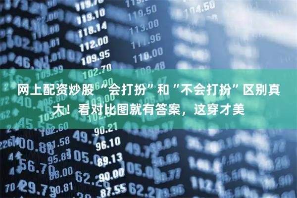 网上配资炒股 “会打扮”和“不会打扮”区别真大！看对比图就有答案，这穿才美
