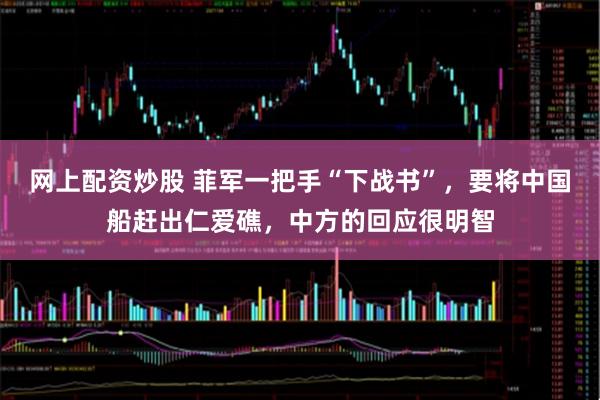网上配资炒股 菲军一把手“下战书”，要将中国船赶出仁爱礁，中方的回应很明智