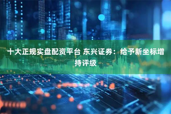 十大正规实盘配资平台 东兴证券：给予新坐标增持评级