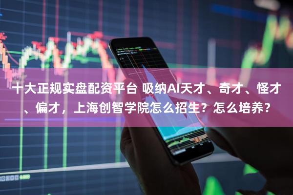 十大正规实盘配资平台 吸纳AI天才、奇才、怪才、偏才，上海创智学院怎么招生？怎么培养？