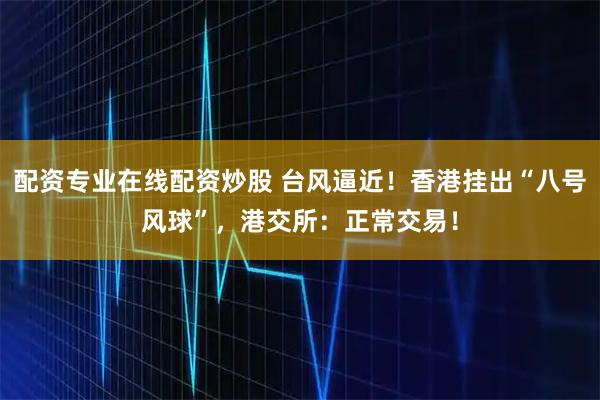 配资专业在线配资炒股 台风逼近！香港挂出“八号风球”，港交所：正常交易！