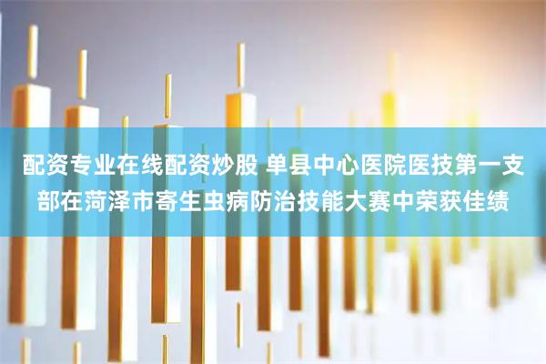 配资专业在线配资炒股 单县中心医院医技第一支部在菏泽市寄生虫病防治技能大赛中荣获佳绩