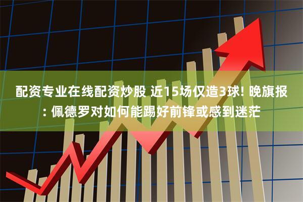 配资专业在线配资炒股 近15场仅造3球! 晚旗报: 佩德罗对如何能踢好前锋或感到迷茫