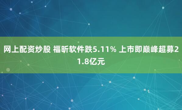 网上配资炒股 福昕软件跌5.11% 上市即巅峰超募21.8亿元