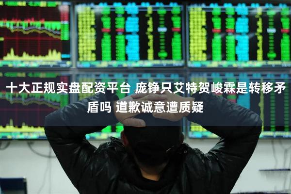 十大正规实盘配资平台 庞铮只艾特贺峻霖是转移矛盾吗 道歉诚意遭质疑