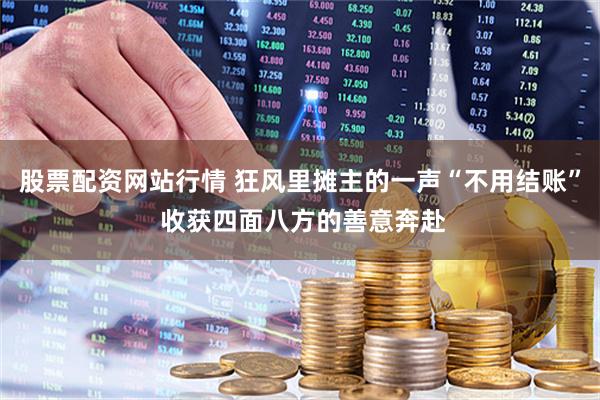 股票配资网站行情 狂风里摊主的一声“不用结账” 收获四面八方的善意奔赴