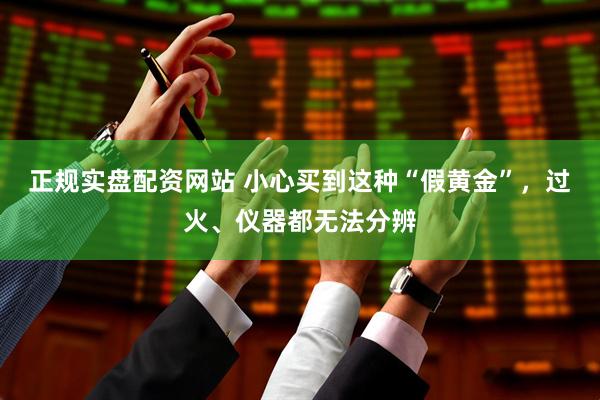 正规实盘配资网站 小心买到这种“假黄金”，过火、仪器都无法分辨