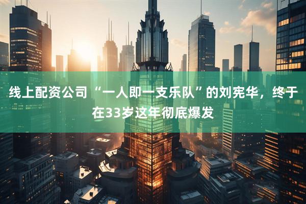 线上配资公司 “一人即一支乐队”的刘宪华，终于在33岁这年彻底爆发